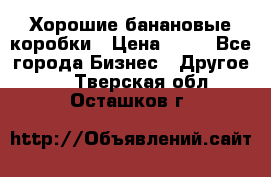 Хорошие банановые коробки › Цена ­ 22 - Все города Бизнес » Другое   . Тверская обл.,Осташков г.